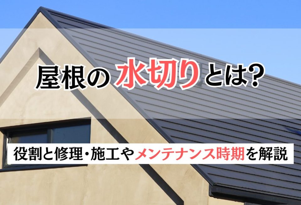 屋根の水切りとは？役割と修理・施工やメンテナンス時期を解説
